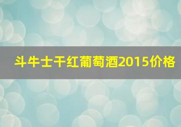 斗牛士干红葡萄酒2015价格