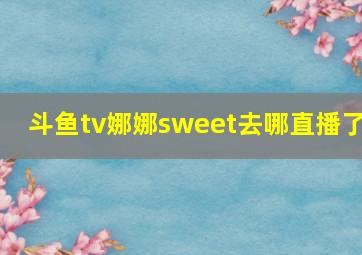 斗鱼tv娜娜sweet去哪直播了