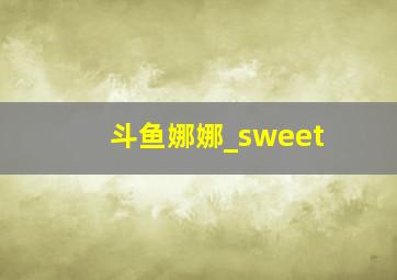 斗鱼娜娜_sweet