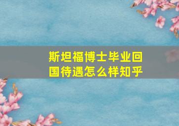 斯坦福博士毕业回国待遇怎么样知乎