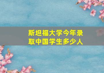 斯坦福大学今年录取中国学生多少人