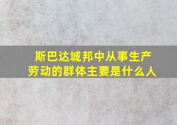 斯巴达城邦中从事生产劳动的群体主要是什么人