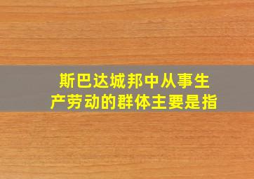 斯巴达城邦中从事生产劳动的群体主要是指