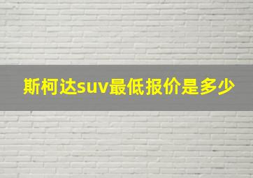 斯柯达suv最低报价是多少