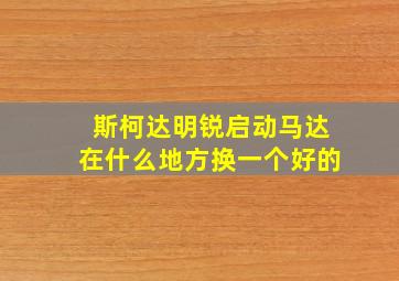 斯柯达明锐启动马达在什么地方换一个好的