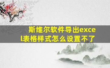 斯维尔软件导出excel表格样式怎么设置不了