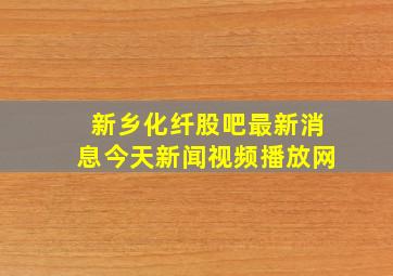 新乡化纤股吧最新消息今天新闻视频播放网