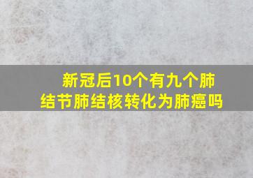 新冠后10个有九个肺结节肺结核转化为肺癌吗