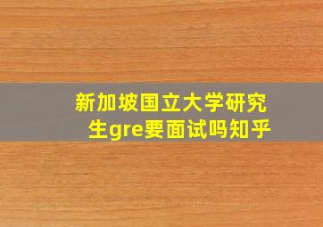 新加坡国立大学研究生gre要面试吗知乎