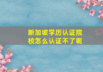 新加坡学历认证院校怎么认证不了呢