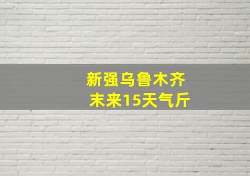 新强乌鲁木齐末来15天气斤