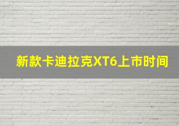 新款卡迪拉克XT6上市时间