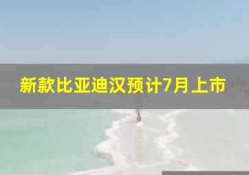 新款比亚迪汉预计7月上市