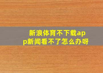 新浪体育不下载app新闻看不了怎么办呀