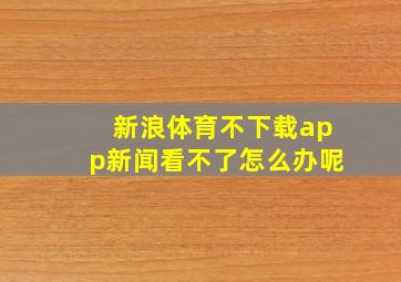 新浪体育不下载app新闻看不了怎么办呢