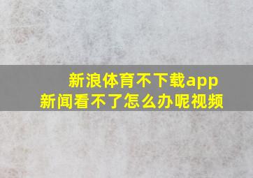 新浪体育不下载app新闻看不了怎么办呢视频