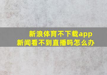 新浪体育不下载app新闻看不到直播吗怎么办