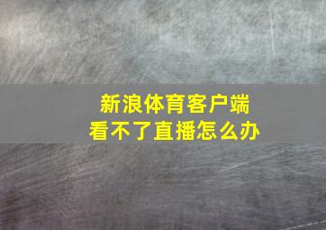 新浪体育客户端看不了直播怎么办