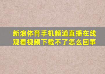 新浪体育手机频道直播在线观看视频下载不了怎么回事