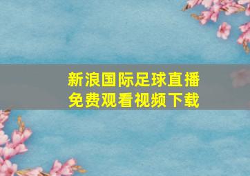 新浪国际足球直播免费观看视频下载