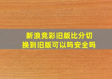 新浪竞彩旧版比分切换到旧版可以吗安全吗