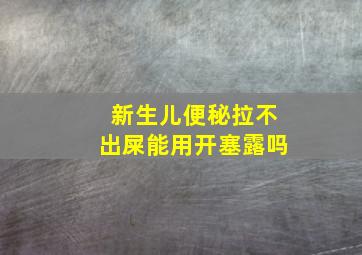 新生儿便秘拉不出屎能用开塞露吗