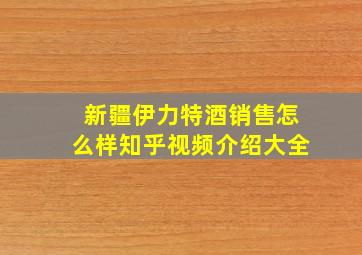 新疆伊力特酒销售怎么样知乎视频介绍大全