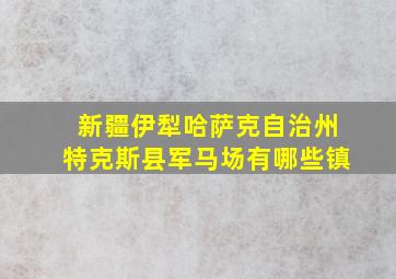 新疆伊犁哈萨克自治州特克斯县军马场有哪些镇