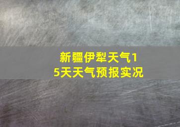 新疆伊犁天气15天天气预报实况