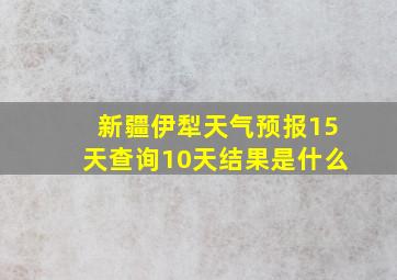 新疆伊犁天气预报15天查询10天结果是什么