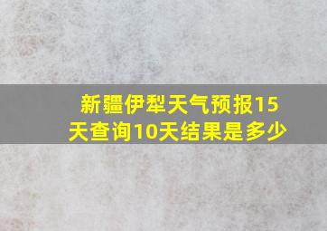 新疆伊犁天气预报15天查询10天结果是多少