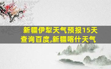 新疆伊犁天气预报15天查询百度,新疆喀什天气