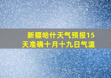 新疆哈什天气预报15天准确十月十九日气温