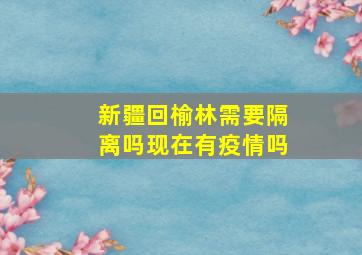 新疆回榆林需要隔离吗现在有疫情吗