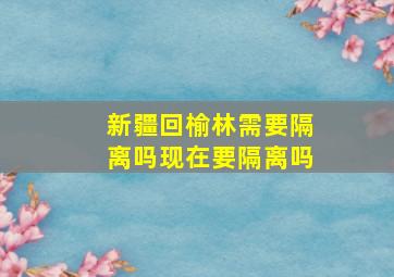 新疆回榆林需要隔离吗现在要隔离吗