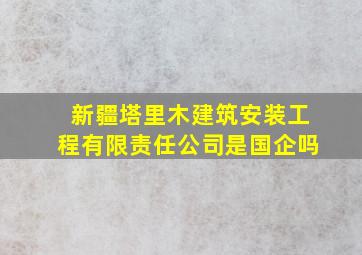 新疆塔里木建筑安装工程有限责任公司是国企吗