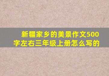 新疆家乡的美景作文500字左右三年级上册怎么写的