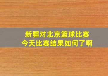 新疆对北京篮球比赛今天比赛结果如何了啊