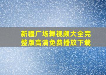 新疆广场舞视频大全完整版高清免费播放下载