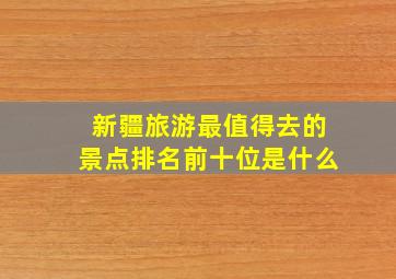 新疆旅游最值得去的景点排名前十位是什么