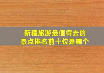 新疆旅游最值得去的景点排名前十位是哪个