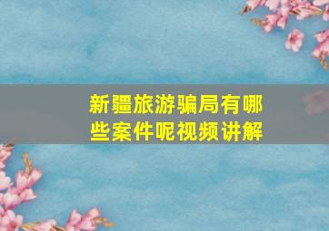 新疆旅游骗局有哪些案件呢视频讲解