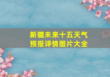 新疆未来十五天气预报详情图片大全