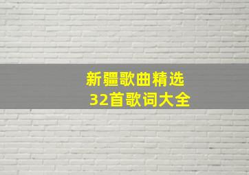 新疆歌曲精选32首歌词大全