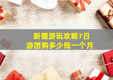 新疆游玩攻略7日游团购多少钱一个月