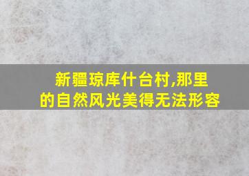 新疆琼库什台村,那里的自然风光美得无法形容