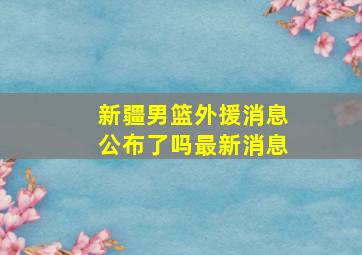 新疆男篮外援消息公布了吗最新消息