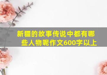 新疆的故事传说中都有哪些人物呢作文600字以上