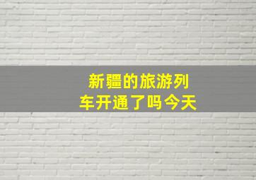 新疆的旅游列车开通了吗今天