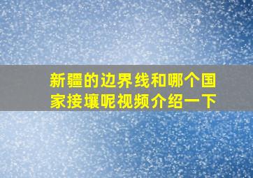 新疆的边界线和哪个国家接壤呢视频介绍一下